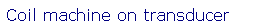 Text Box: Coil machine on transducer
